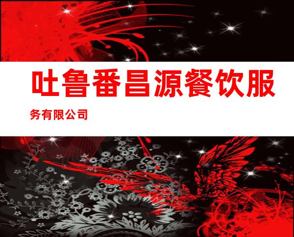 吐鲁番昌源餐饮服务有限公司